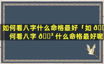 如何看八字什么命格最好「如 🕸 何看八字 🐳 什么命格最好呢」